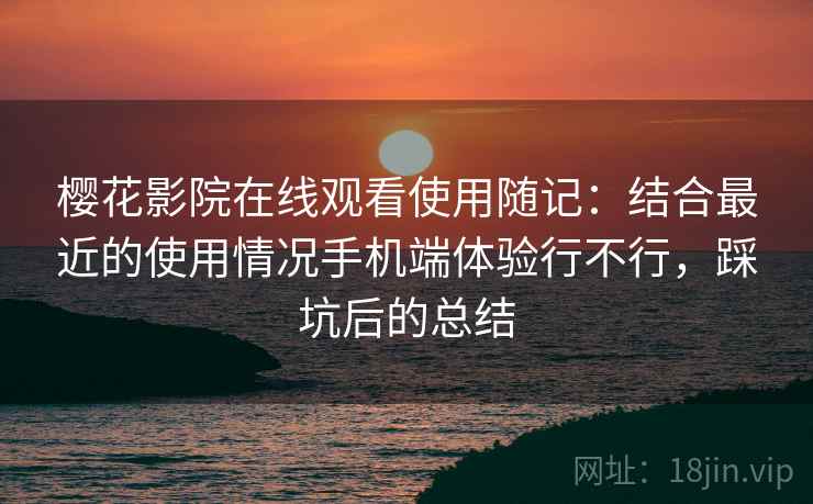 樱花影院在线观看使用随记：结合最近的使用情况手机端体验行不行，踩坑后的总结  第2张