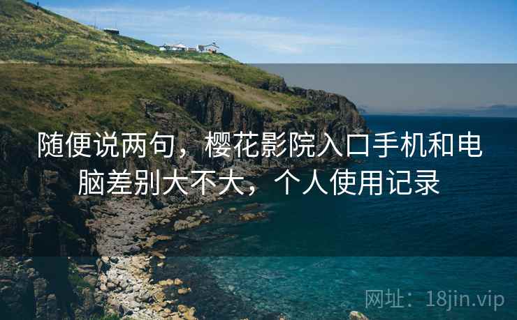 随便说两句，樱花影院入口手机和电脑差别大不大，个人使用记录  第1张