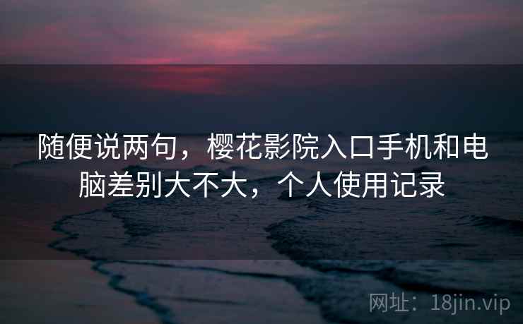 随便说两句，樱花影院入口手机和电脑差别大不大，个人使用记录  第2张
