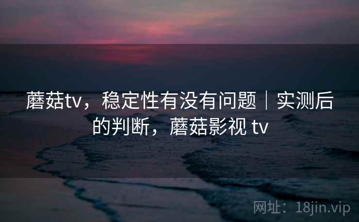 蘑菇tv,稳定性有没有问题|实测后的判断,蘑菇影视 tv 第1张 蘑菇tv,稳定性有没有问题|实测后的判断,蘑菇影视 tv 第1张