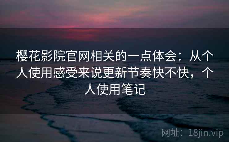 樱花影院官网相关的一点体会:从个人使用感受来说更新节奏快不快,个人使用笔记 第1张 樱花影院官网相关的一点体会:从个人使用感受来说更新节奏快不快,个人使用笔记 第1张