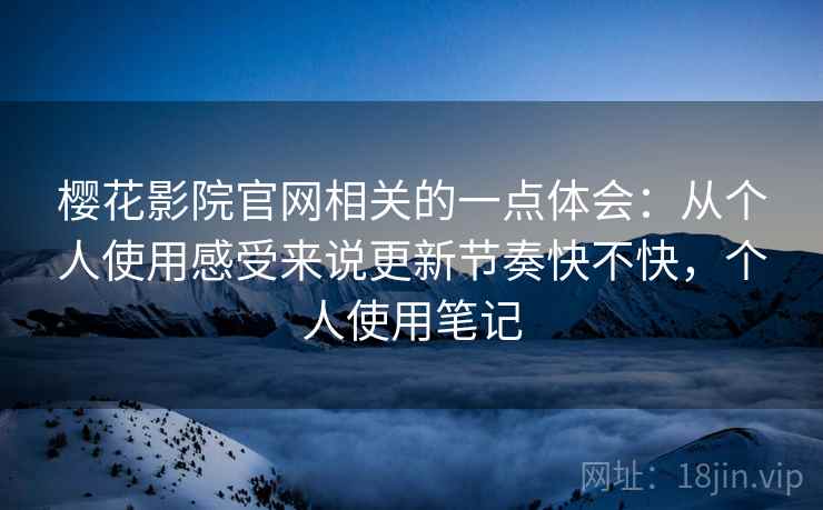 樱花影院官网相关的一点体会:从个人使用感受来说更新节奏快不快,个人使用笔记 第2张 樱花影院官网相关的一点体会:从个人使用感受来说更新节奏快不快,个人使用笔记 第2张
