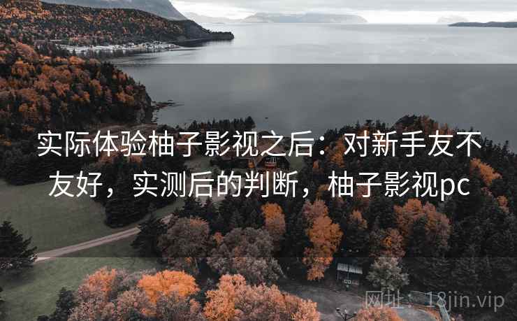 实际体验柚子影视之后:对新手友不友好,实测后的判断,柚子影视pc 第1张 实际体验柚子影视之后:对新手友不友好,实测后的判断,柚子影视pc 第1张