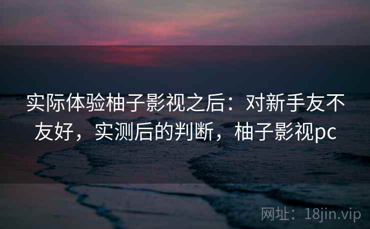 实际体验柚子影视之后:对新手友不友好,实测后的判断,柚子影视pc 第2张 实际体验柚子影视之后:对新手友不友好,实测后的判断,柚子影视pc 第2张