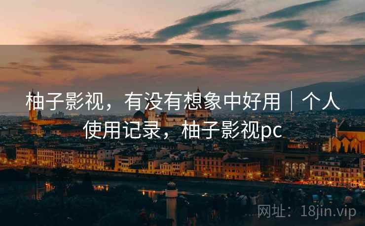 柚子影视，有没有想象中好用｜个人使用记录，柚子影视pc  第2张