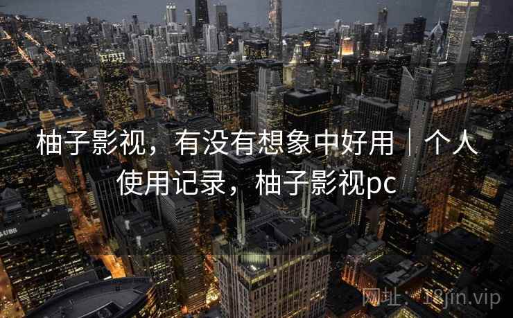 柚子影视，有没有想象中好用｜个人使用记录，柚子影视pc  第1张