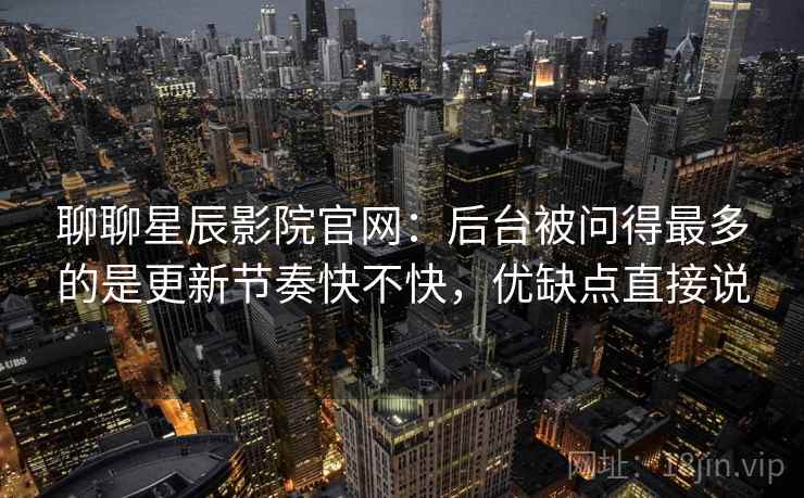 聊聊星辰影院官网:后台被问得最多的是更新节奏快不快,优缺点直接说 第2张 聊聊星辰影院官网:后台被问得最多的是更新节奏快不快,优缺点直接说 第2张