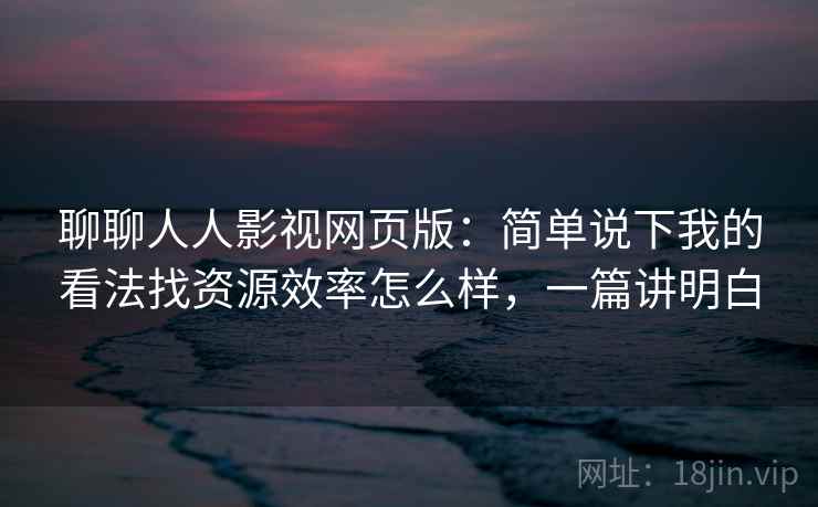 聊聊人人影视网页版:简单说下我的看法找资源效率怎么样,一篇讲明白 第2张 聊聊人人影视网页版:简单说下我的看法找资源效率怎么样,一篇讲明白 第2张