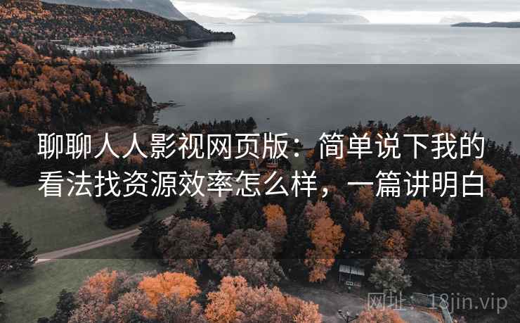 聊聊人人影视网页版:简单说下我的看法找资源效率怎么样,一篇讲明白 第1张 聊聊人人影视网页版:简单说下我的看法找资源效率怎么样,一篇讲明白 第1张