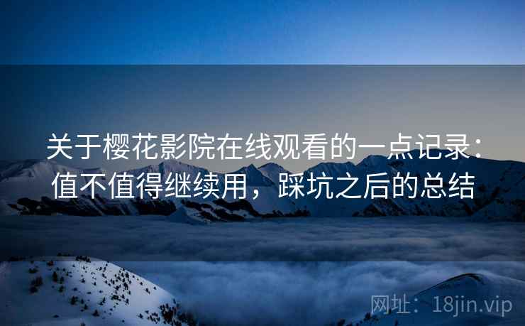 关于樱花影院在线观看的一点记录:值不值得继续用,踩坑之后的总结 第1张 关于樱花影院在线观看的一点记录:值不值得继续用,踩坑之后的总结 第1张