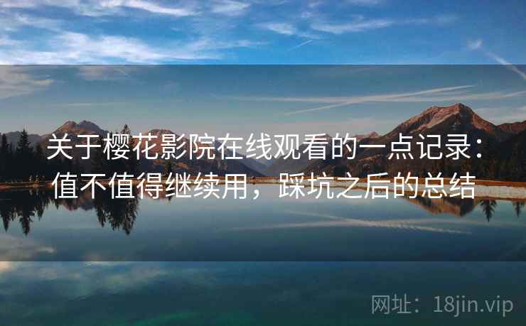 关于樱花影院在线观看的一点记录:值不值得继续用,踩坑之后的总结 第2张 关于樱花影院在线观看的一点记录:值不值得继续用,踩坑之后的总结 第2张