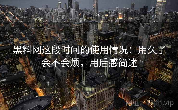 黑料网这段时间的使用情况:用久了会不会烦,用后感简述 第2张 黑料网这段时间的使用情况:用久了会不会烦,用后感简述 第2张
