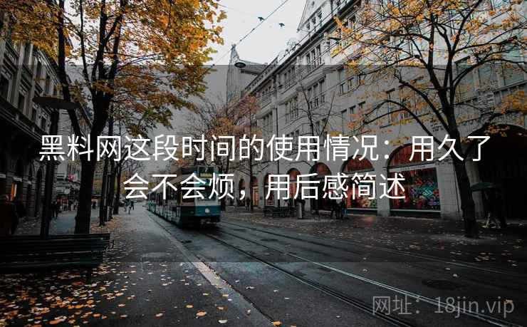 黑料网这段时间的使用情况:用久了会不会烦,用后感简述 第1张 黑料网这段时间的使用情况:用久了会不会烦,用后感简述 第1张