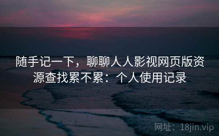 随手记一下,聊聊人人影视网页版资源查找累不累:个人使用记录 第1张 随手记一下,聊聊人人影视网页版资源查找累不累:个人使用记录 第1张