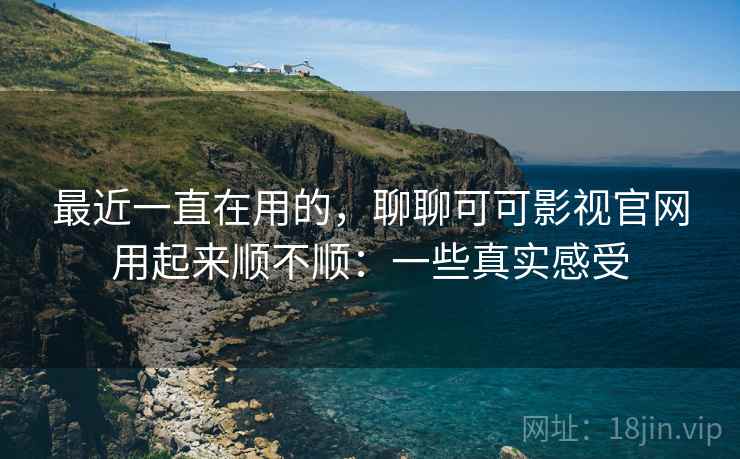 最近一直在用的,聊聊可可影视官网用起来顺不顺:一些真实感受 第1张 最近一直在用的,聊聊可可影视官网用起来顺不顺:一些真实感受 第1张