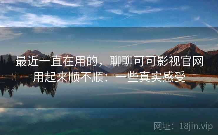 最近一直在用的,聊聊可可影视官网用起来顺不顺:一些真实感受 第2张 最近一直在用的,聊聊可可影视官网用起来顺不顺:一些真实感受 第2张