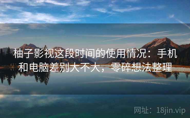 柚子影视这段时间的使用情况:手机和电脑差别大不大,零碎想法整理 第1张 柚子影视这段时间的使用情况:手机和电脑差别大不大,零碎想法整理 第1张