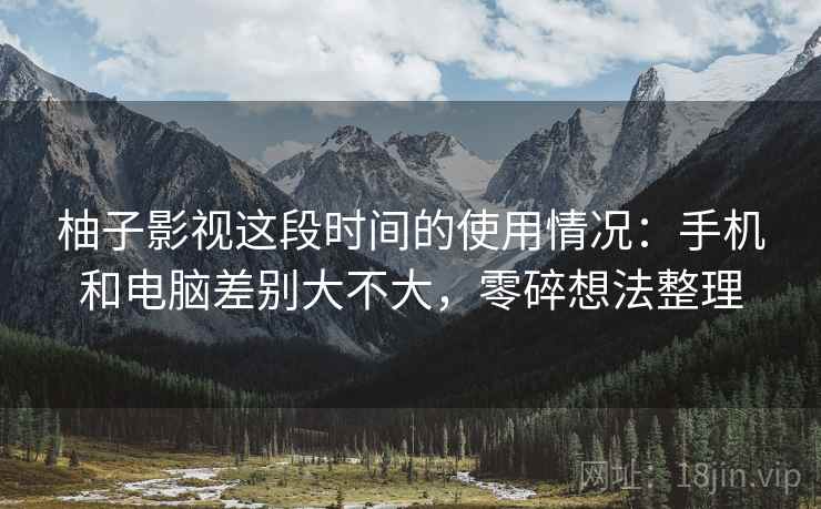 柚子影视这段时间的使用情况:手机和电脑差别大不大,零碎想法整理 第2张 柚子影视这段时间的使用情况:手机和电脑差别大不大,零碎想法整理 第2张