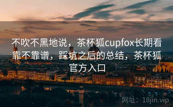 不吹不黑地说,茶杯狐cupfox长期看靠不靠谱,踩坑之后的总结,茶杯狐官方入口 第1张 不吹不黑地说,茶杯狐cupfox长期看靠不靠谱,踩坑之后的总结,茶杯狐官方入口 第1张