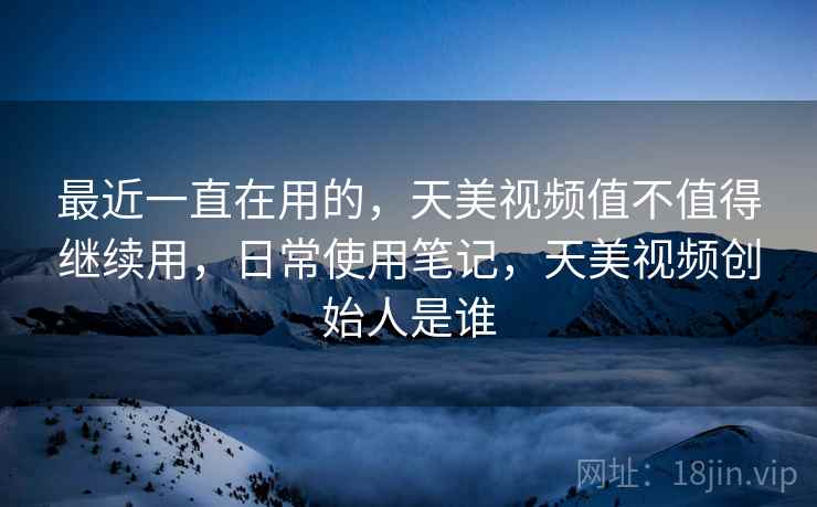 最近一直在用的,天美视频值不值得继续用,日常使用笔记,天美视频创始人是谁 第2张 最近一直在用的,天美视频值不值得继续用,日常使用笔记,天美视频创始人是谁 第2张