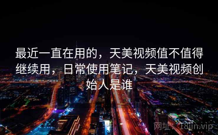 最近一直在用的,天美视频值不值得继续用,日常使用笔记,天美视频创始人是谁 第1张 最近一直在用的,天美视频值不值得继续用,日常使用笔记,天美视频创始人是谁 第1张