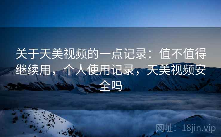 关于天美视频的一点记录:值不值得继续用,个人使用记录,天美视频安全吗 第1张 关于天美视频的一点记录:值不值得继续用,个人使用记录,天美视频安全吗 第1张