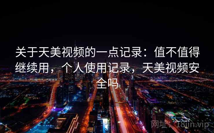 关于天美视频的一点记录:值不值得继续用,个人使用记录,天美视频安全吗 第2张 关于天美视频的一点记录:值不值得继续用,个人使用记录,天美视频安全吗 第2张