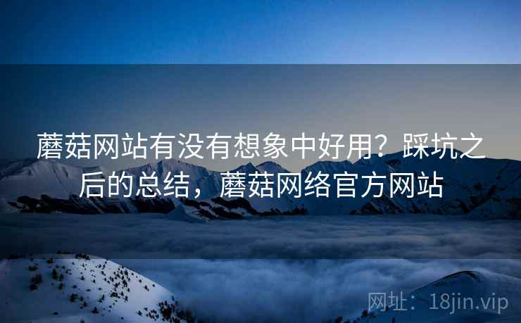 蘑菇网站有没有想象中好用?踩坑之后的总结,蘑菇网络官方网站 第2张 蘑菇网站有没有想象中好用?踩坑之后的总结,蘑菇网络官方网站 第2张