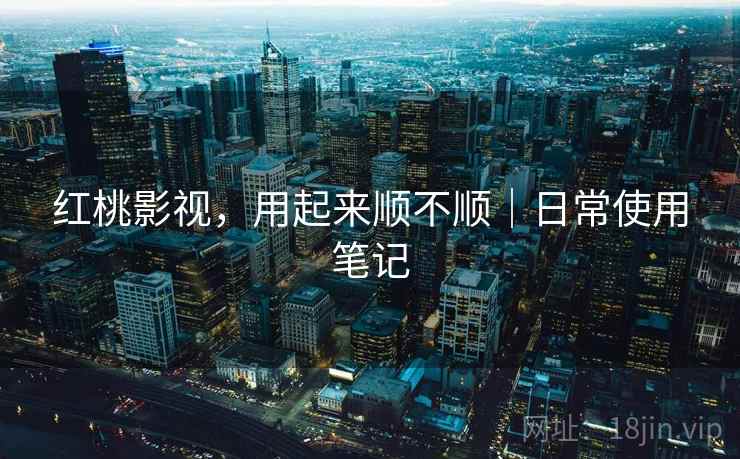 红桃影视,用起来顺不顺|日常使用笔记 第1张 红桃影视,用起来顺不顺|日常使用笔记 第1张