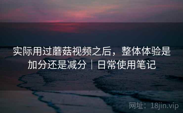 实际用过蘑菇视频之后,整体体验是加分还是减分|日常使用笔记 第2张 实际用过蘑菇视频之后,整体体验是加分还是减分|日常使用笔记 第2张