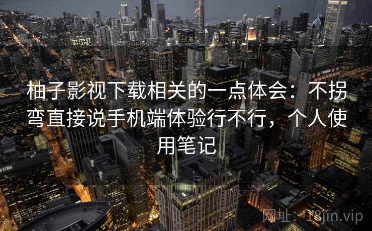 柚子影视下载相关的一点体会:不拐弯直接说手机端体验行不行,个人使用笔记 第2张 柚子影视下载相关的一点体会:不拐弯直接说手机端体验行不行,个人使用笔记 第2张