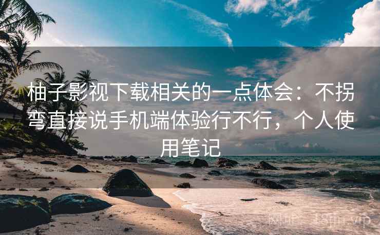 柚子影视下载相关的一点体会:不拐弯直接说手机端体验行不行,个人使用笔记 第1张 柚子影视下载相关的一点体会:不拐弯直接说手机端体验行不行,个人使用笔记 第1张