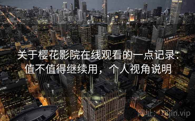 关于樱花影院在线观看的一点记录:值不值得继续用,个人视角说明 第2张 关于樱花影院在线观看的一点记录:值不值得继续用,个人视角说明 第2张