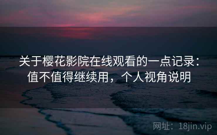关于樱花影院在线观看的一点记录:值不值得继续用,个人视角说明 第1张 关于樱花影院在线观看的一点记录:值不值得继续用,个人视角说明 第1张