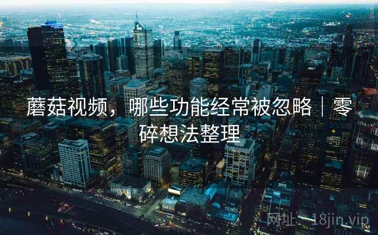 蘑菇视频,哪些功能经常被忽略|零碎想法整理 第2张 蘑菇视频,哪些功能经常被忽略|零碎想法整理 第2张