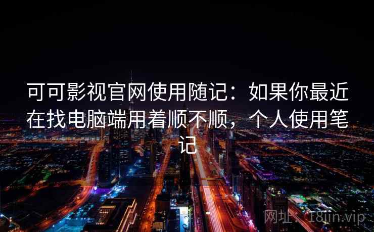 可可影视官网使用随记:如果你最近在找电脑端用着顺不顺,个人使用笔记 第1张 可可影视官网使用随记:如果你最近在找电脑端用着顺不顺,个人使用笔记 第1张