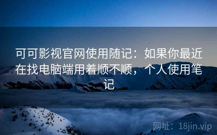可可影视官网使用随记:如果你最近在找电脑端用着顺不顺,个人使用笔记 第2张 可可影视官网使用随记:如果你最近在找电脑端用着顺不顺,个人使用笔记 第2张
