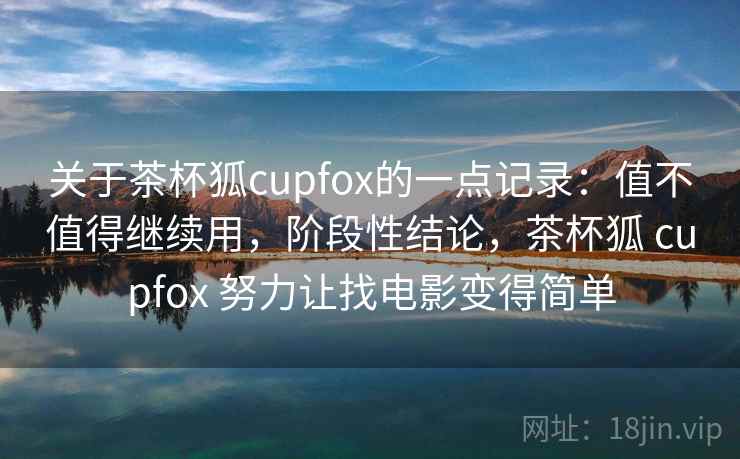 关于茶杯狐cupfox的一点记录:值不值得继续用,阶段性结论,茶杯狐 cupfox 努力让找电影变得简单 第2张 关于茶杯狐cupfox的一点记录:值不值得继续用,阶段性结论,茶杯狐 cupfox 努力让找电影变得简单 第2张