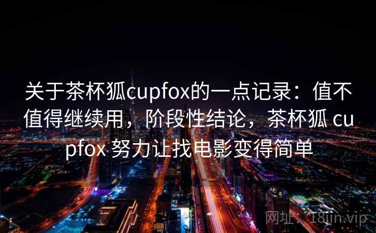 关于茶杯狐cupfox的一点记录:值不值得继续用,阶段性结论,茶杯狐 cupfox 努力让找电影变得简单 第1张 关于茶杯狐cupfox的一点记录:值不值得继续用,阶段性结论,茶杯狐 cupfox 努力让找电影变得简单 第1张