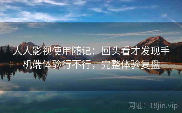 人人影视使用随记:回头看才发现手机端体验行不行,完整体验复盘 第1张 人人影视使用随记:回头看才发现手机端体验行不行,完整体验复盘 第1张
