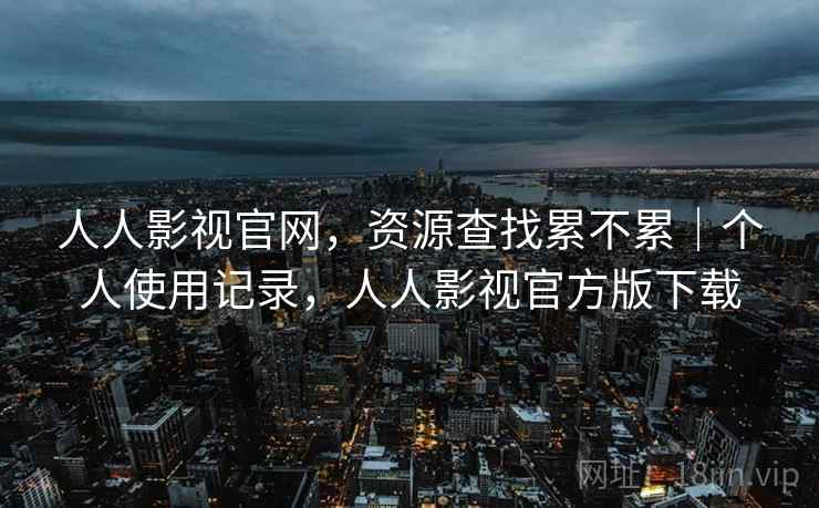 人人影视官网,资源查找累不累|个人使用记录,人人影视官方版下载 第1张 人人影视官网,资源查找累不累|个人使用记录,人人影视官方版下载 第1张