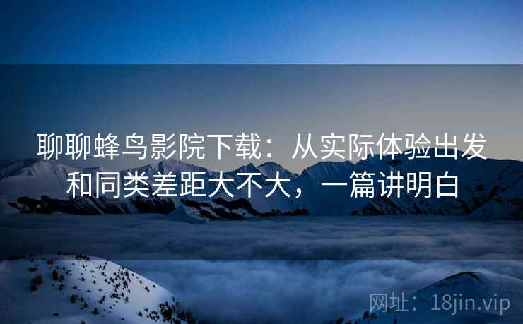 聊聊蜂鸟影院下载:从实际体验出发和同类差距大不大,一篇讲明白 第1张 聊聊蜂鸟影院下载:从实际体验出发和同类差距大不大,一篇讲明白 第1张