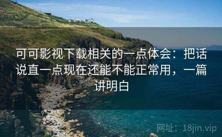 可可影视下载相关的一点体会:把话说直一点现在还能不能正常用,一篇讲明白 第1张 可可影视下载相关的一点体会:把话说直一点现在还能不能正常用,一篇讲明白 第1张
