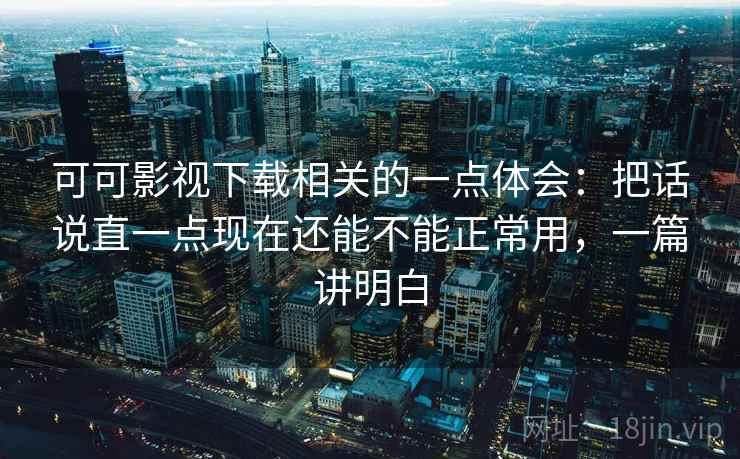 可可影视下载相关的一点体会:把话说直一点现在还能不能正常用,一篇讲明白 第2张 可可影视下载相关的一点体会:把话说直一点现在还能不能正常用,一篇讲明白 第2张