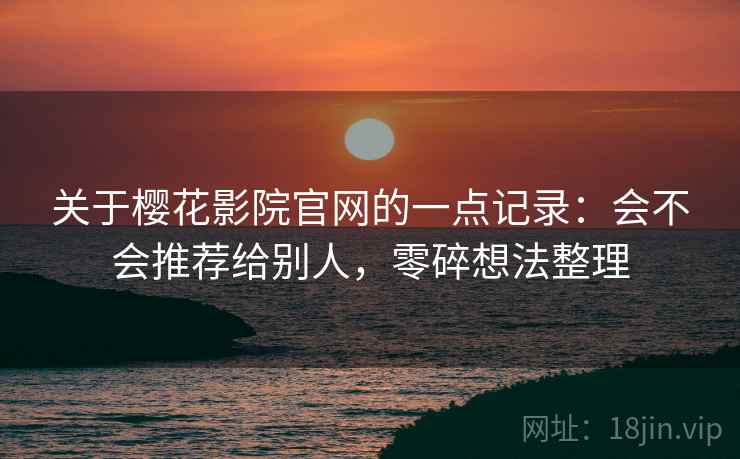 关于樱花影院官网的一点记录:会不会推荐给别人,零碎想法整理 第1张 关于樱花影院官网的一点记录:会不会推荐给别人,零碎想法整理 第1张