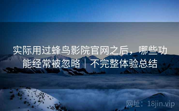 实际用过蜂鸟影院官网之后,哪些功能经常被忽略|不完整体验总结 第1张 实际用过蜂鸟影院官网之后,哪些功能经常被忽略|不完整体验总结 第1张