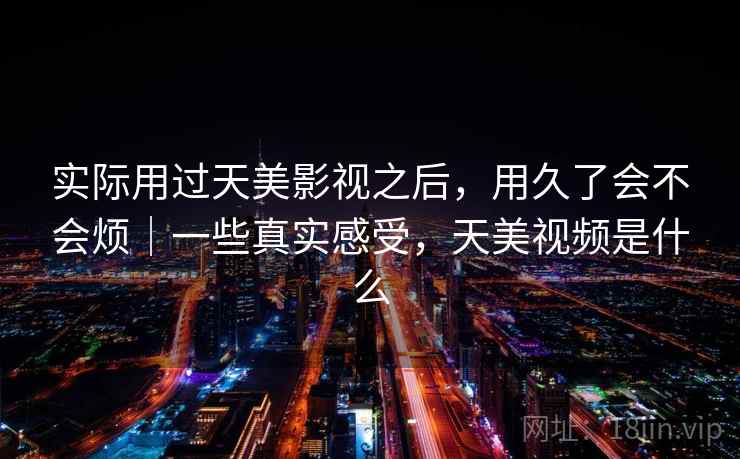实际用过天美影视之后,用久了会不会烦|一些真实感受,天美视频是什么 第1张 实际用过天美影视之后,用久了会不会烦|一些真实感受,天美视频是什么 第1张