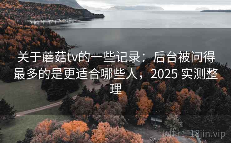 关于蘑菇tv的一些记录:后台被问得最多的是更适合哪些人,2025 实测整理 第2张 关于蘑菇tv的一些记录:后台被问得最多的是更适合哪些人,2025 实测整理 第2张