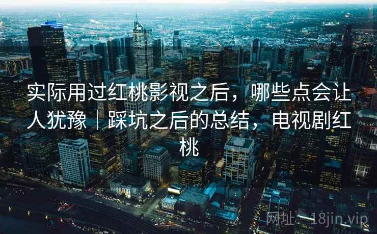 实际用过红桃影视之后,哪些点会让人犹豫|踩坑之后的总结,电视剧红桃 第2张 实际用过红桃影视之后,哪些点会让人犹豫|踩坑之后的总结,电视剧红桃 第2张