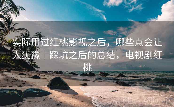 实际用过红桃影视之后,哪些点会让人犹豫|踩坑之后的总结,电视剧红桃 第1张 实际用过红桃影视之后,哪些点会让人犹豫|踩坑之后的总结,电视剧红桃 第1张